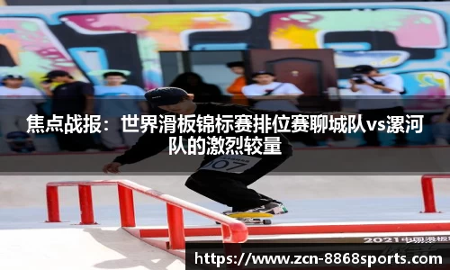 焦点战报：世界滑板锦标赛排位赛聊城队vs漯河队的激烈较量